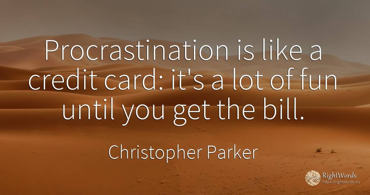 Procrastination is like a credit card: it's a lot of fun... - Christopher Parker
