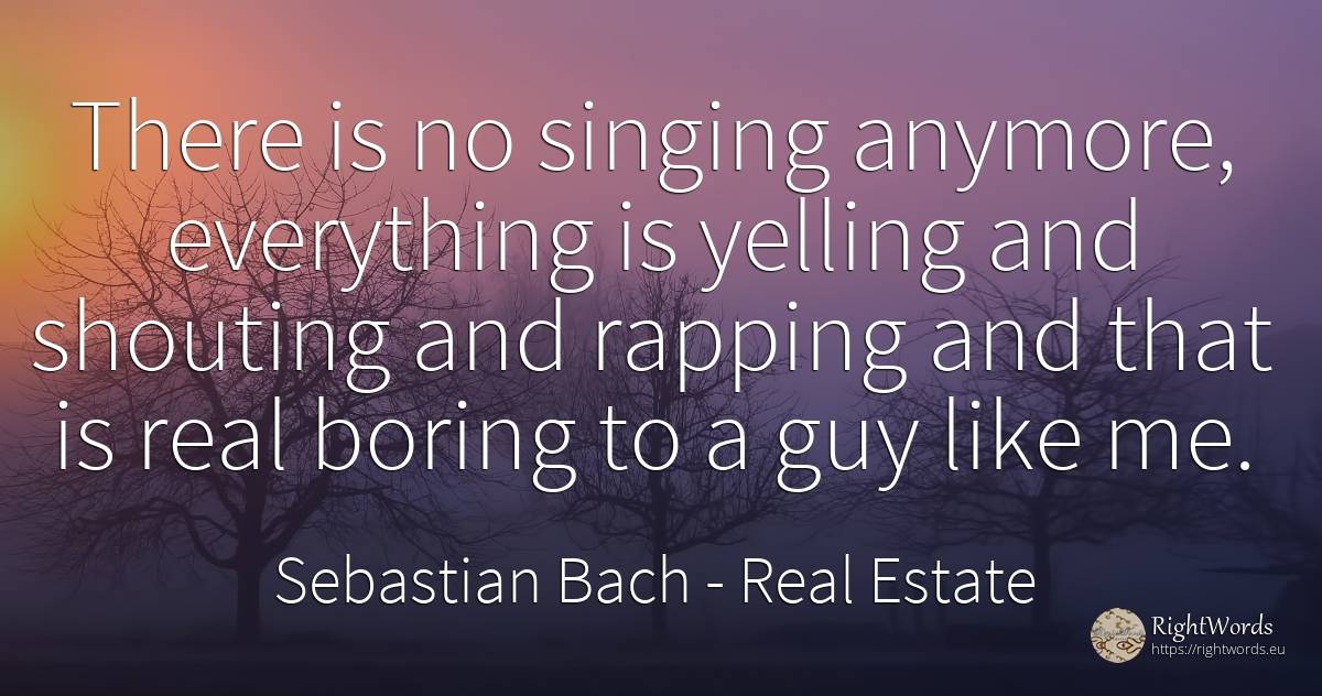 There is no singing anymore, everything is yelling and... - Sebastian Bach, quote about real estate