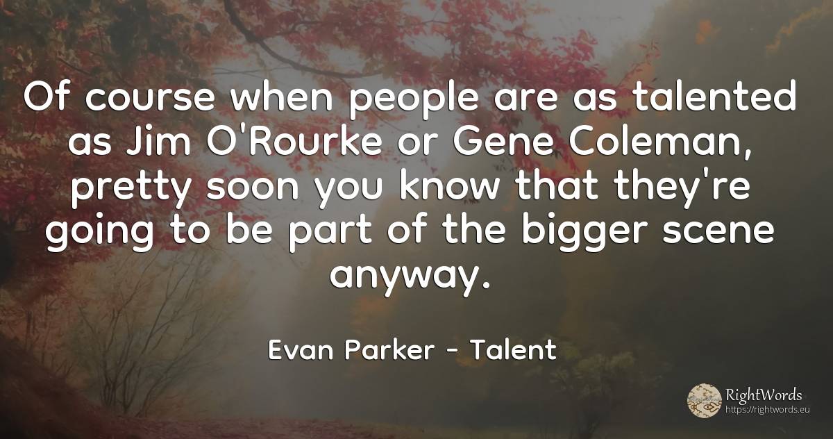 Of course when people are as talented as Jim O'Rourke or... - Evan Parker, quote about talent, people