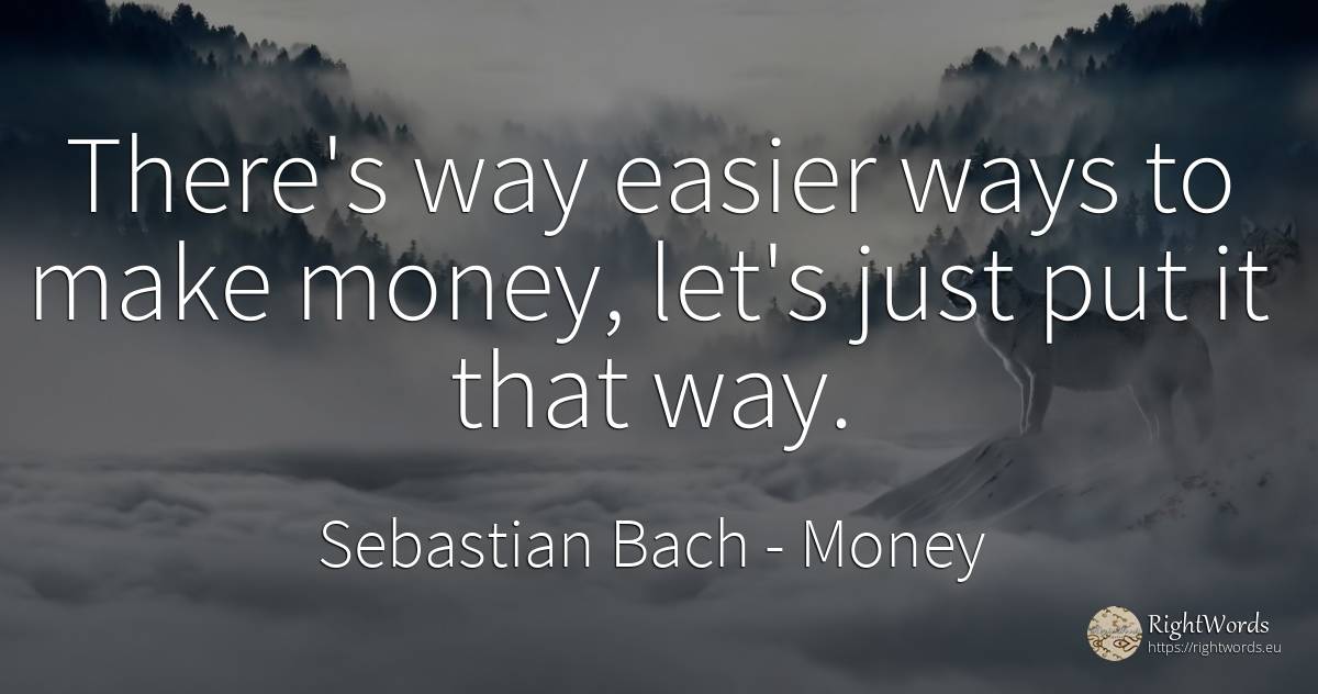 There's way easier ways to make money, let's just put it... - Sebastian Bach, quote about money