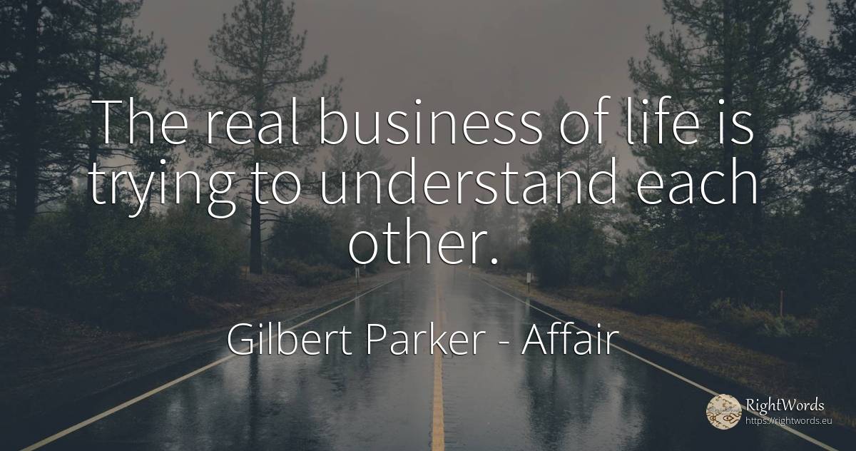 The real business of life is trying to understand each... - Gilbert Parker, quote about affair, real estate, life