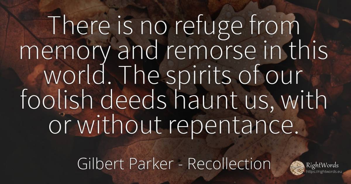 There is no refuge from memory and remorse in this world.... - Gilbert Parker, quote about recollection, deeds, memory, world