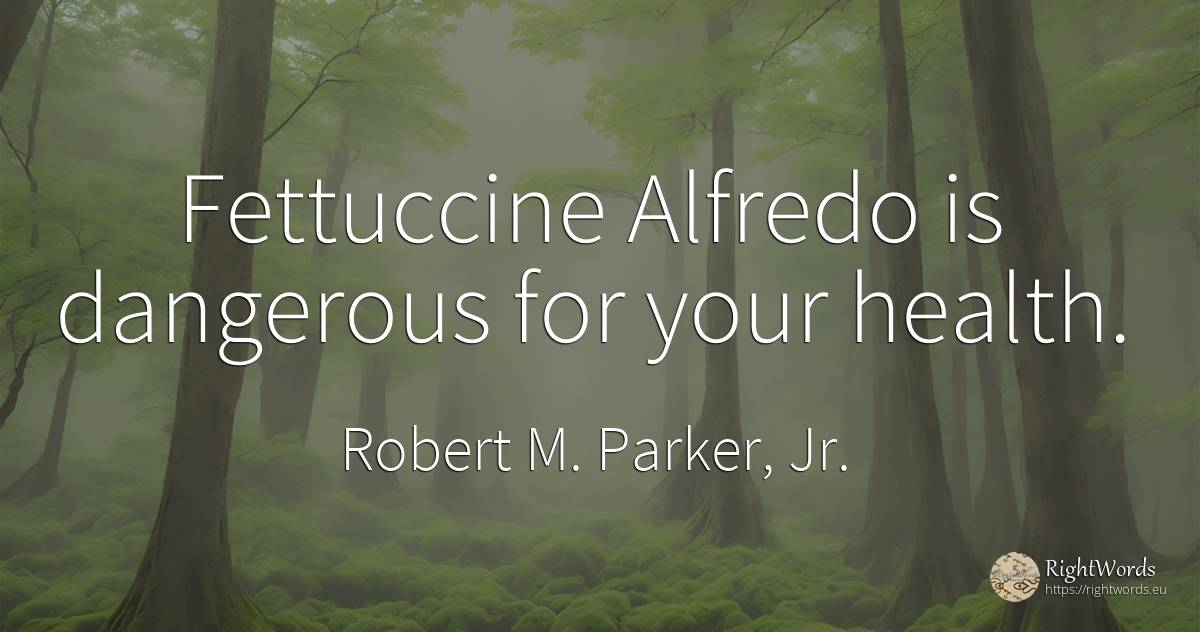 Fettuccine Alfredo is dangerous for your health. - Robert M. Parker, Jr.