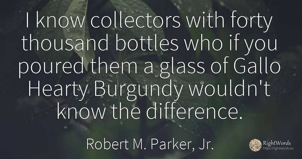 I know collectors with forty thousand bottles who if you... - Robert M. Parker, Jr.