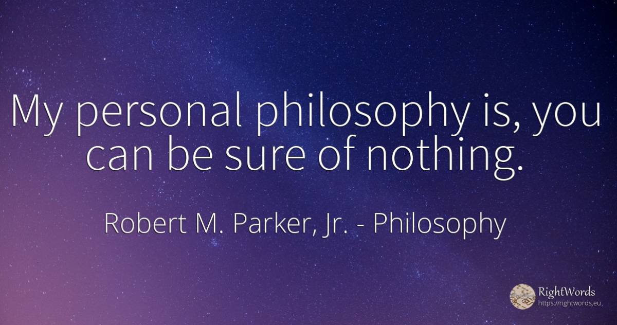 My personal philosophy is, you can be sure of nothing. - Robert M. Parker, Jr., quote about philosophy, nothing