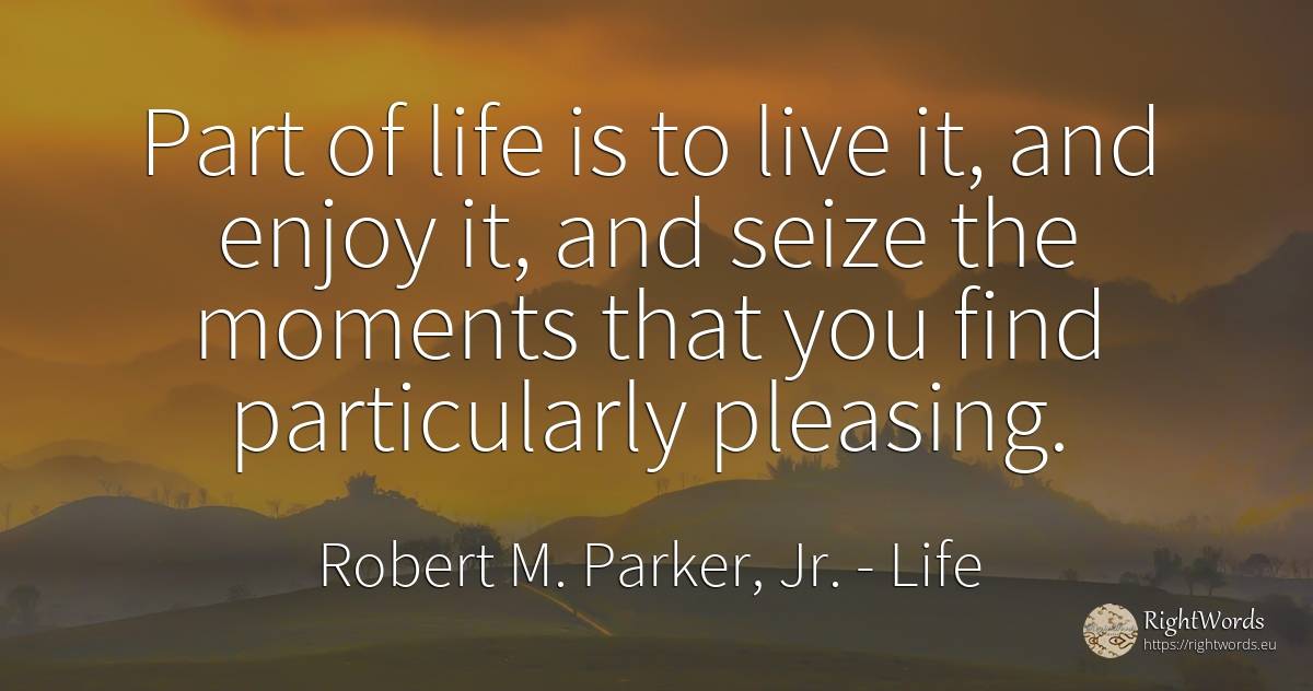 Part of life is to live it, and enjoy it, and seize the... - Robert M. Parker, Jr., quote about life
