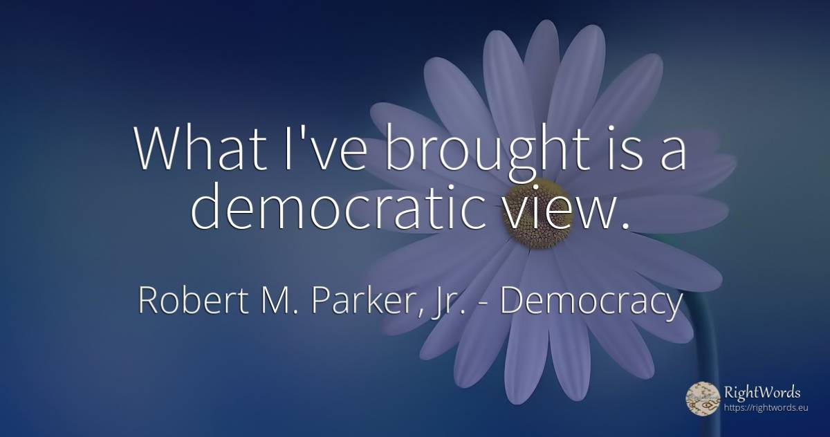What I've brought is a democratic view. - Robert M. Parker, Jr., quote about democracy