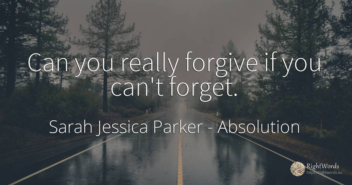 Can you really forgive if you can't forget. - Sarah Jessica Parker, quote about absolution