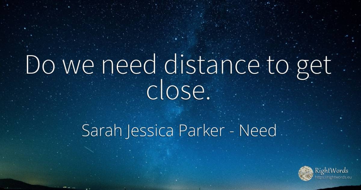 Do we need distance to get close. - Sarah Jessica Parker, quote about need