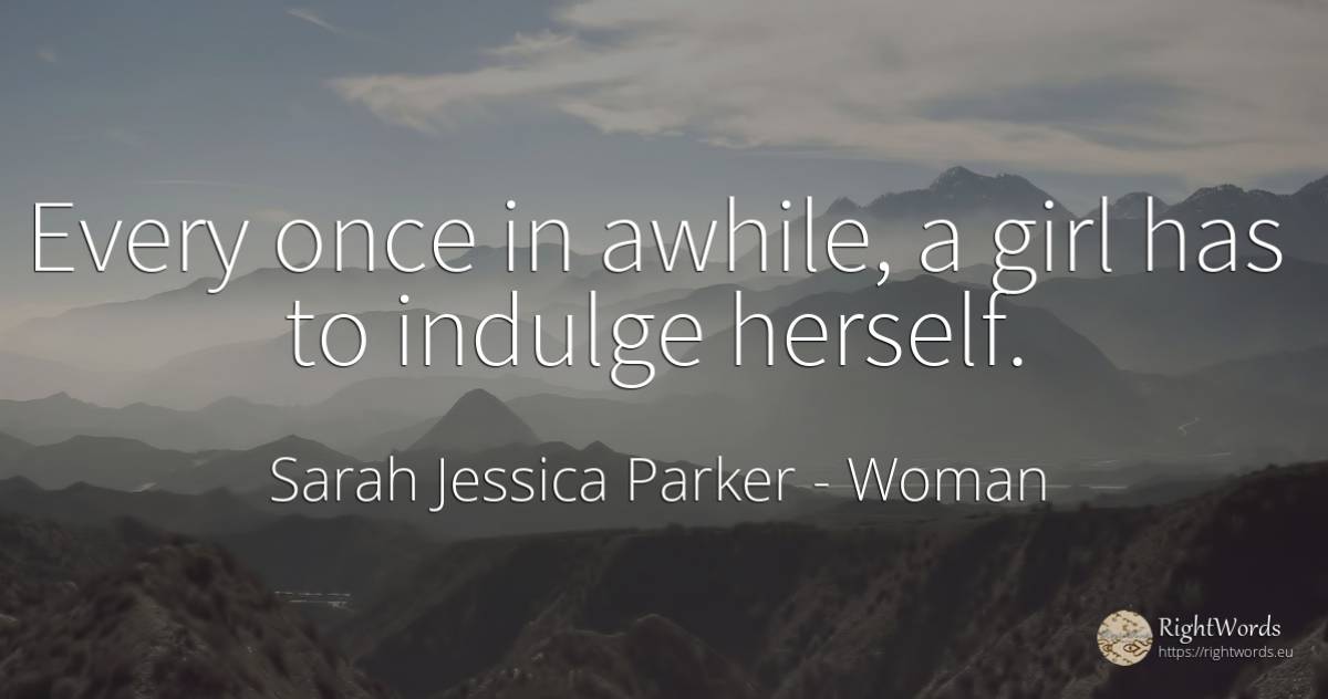 Every once in awhile, a girl has to indulge herself. - Sarah Jessica Parker, quote about woman