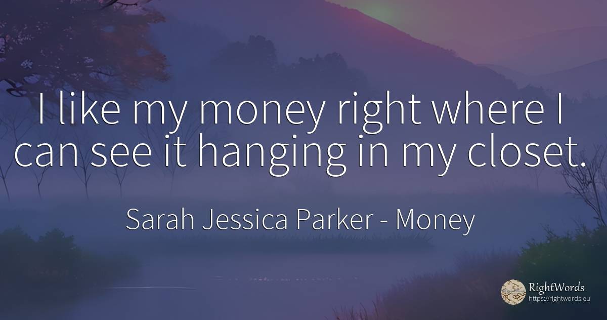 I like my money right where I can see it hanging in my... - Sarah Jessica Parker, quote about money, rightness