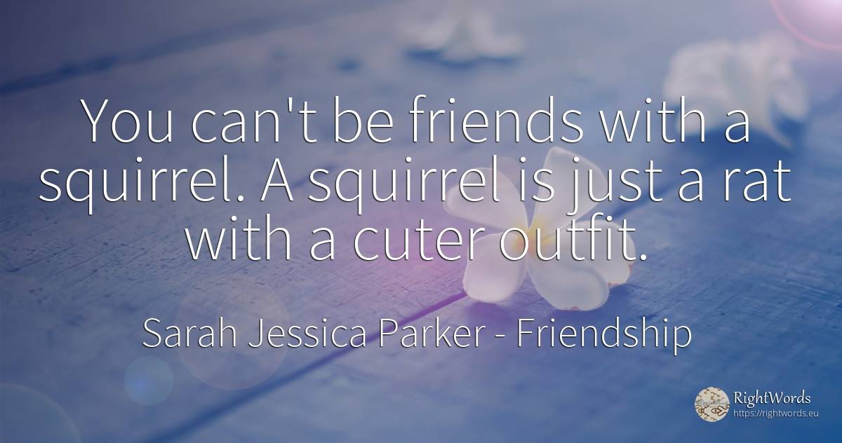 You can't be friends with a squirrel. A squirrel is just... - Sarah Jessica Parker, quote about friendship