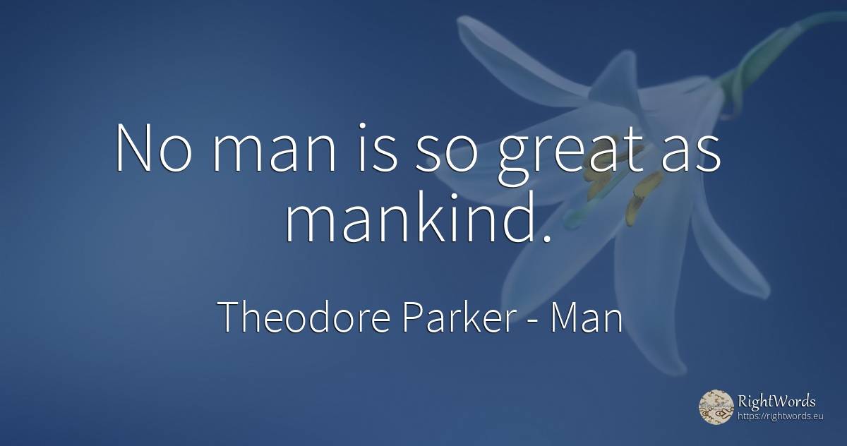 No man is so great as mankind. - Theodore Parker, quote about man