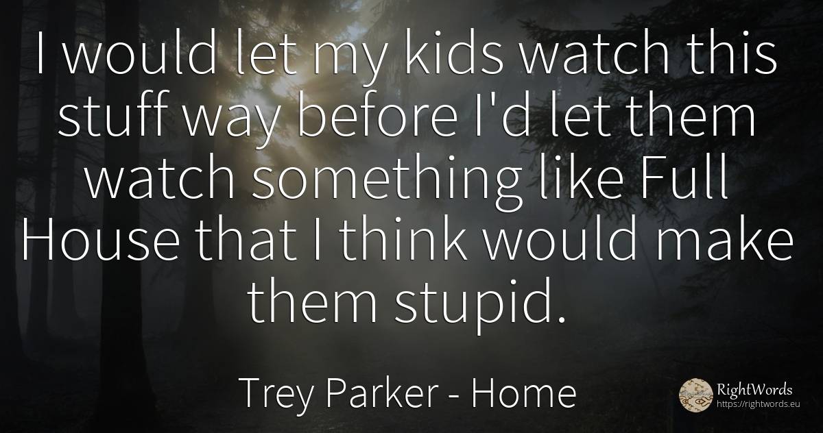 I would let my kids watch this stuff way before I'd let... - Trey Parker, quote about home, house