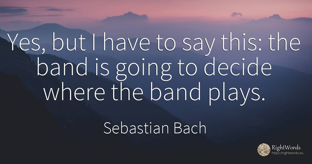 Yes, but I have to say this: the band is going to decide... - Sebastian Bach