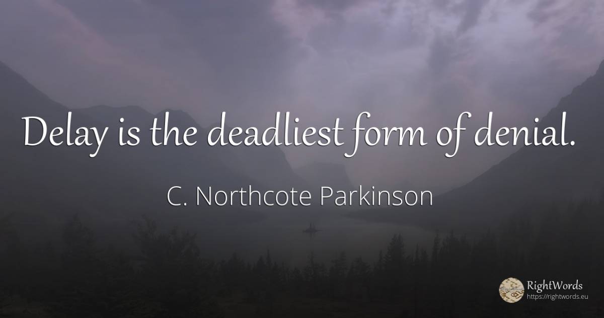 Delay is the deadliest form of denial. - C. Northcote Parkinson