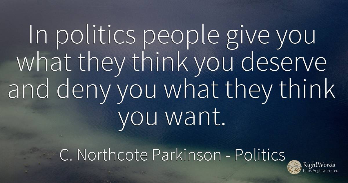 In politics people give you what they think you deserve... - C. Northcote Parkinson, quote about politics, people