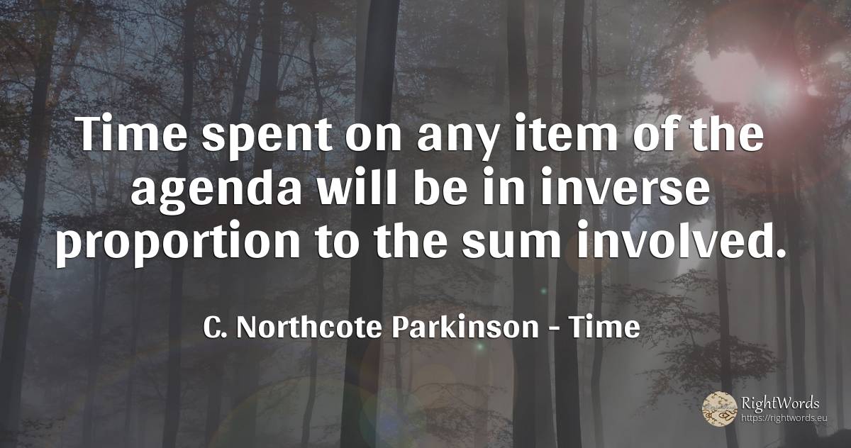 Time spent on any item of the agenda will be in inverse... - C. Northcote Parkinson, quote about time