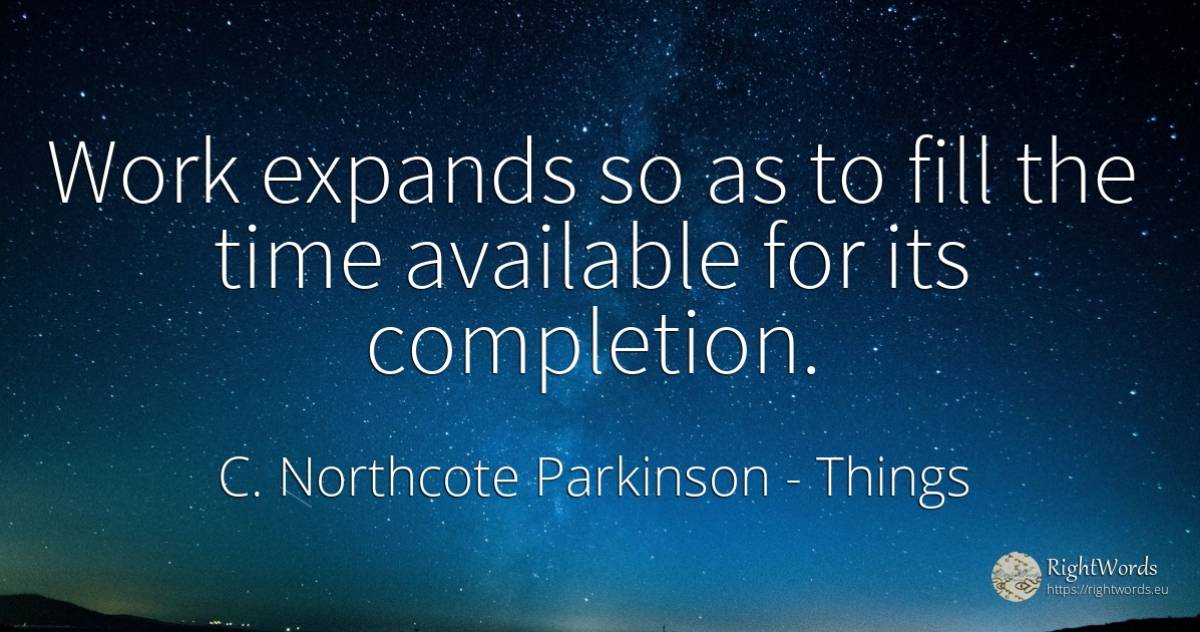 Work expands so as to fill the time available for its... - C. Northcote Parkinson, quote about things, work, time