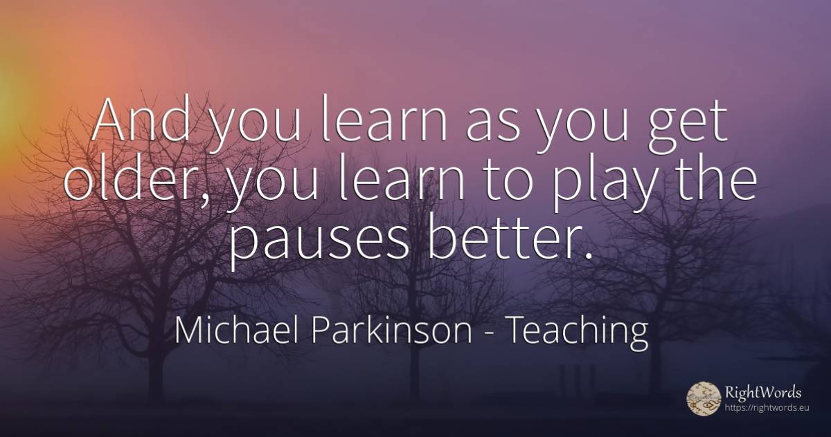 And you learn as you get older, you learn to play the... - Michael Parkinson, quote about teaching