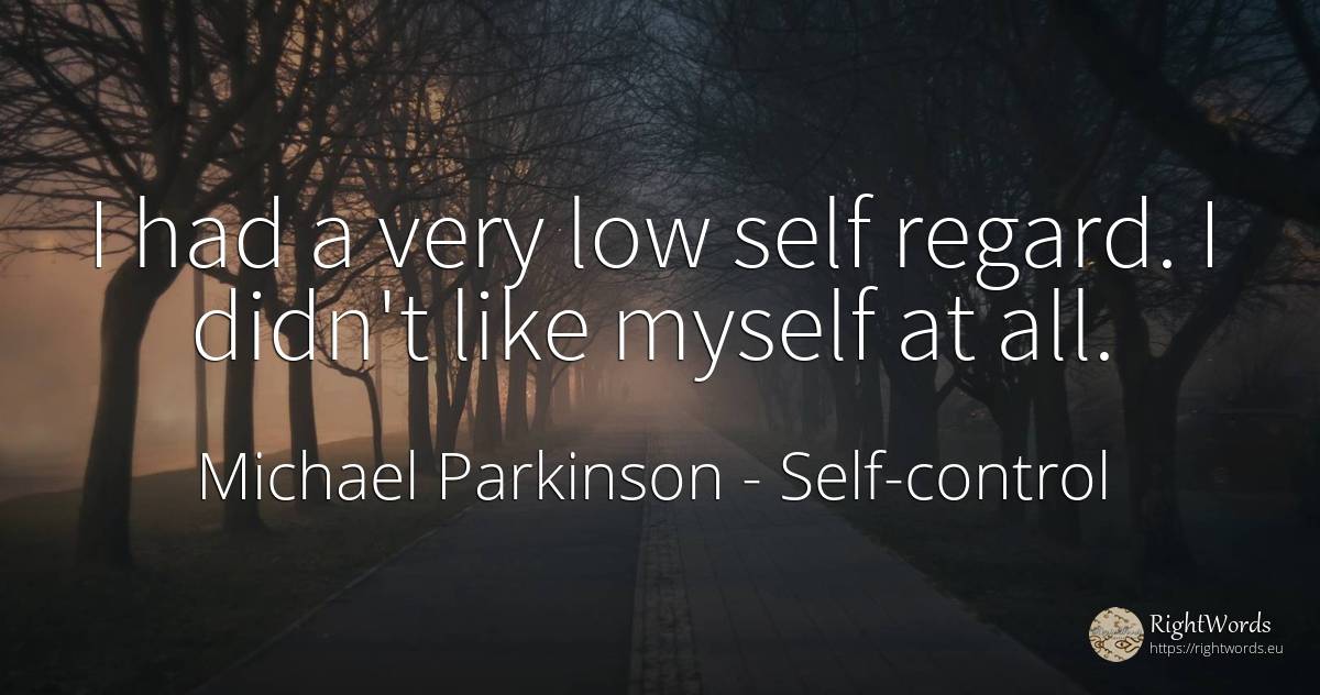 I had a very low self regard. I didn't like myself at all. - Michael Parkinson, quote about self-control