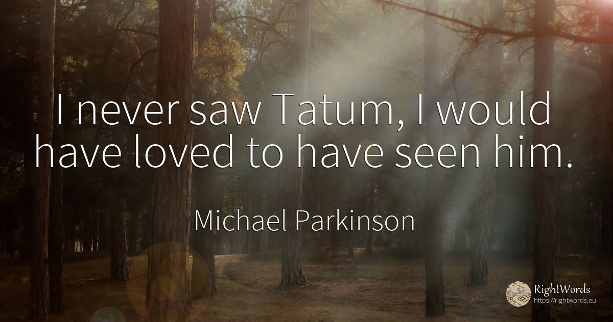 I never saw Tatum, I would have loved to have seen him. - Michael Parkinson
