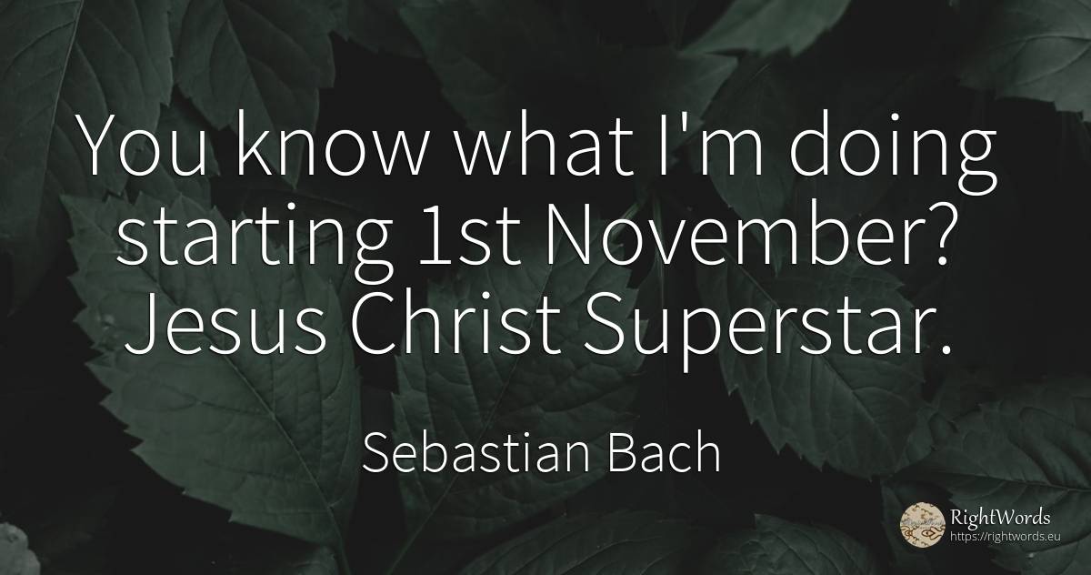 You know what I'm doing starting 1st November? Jesus... - Sebastian Bach