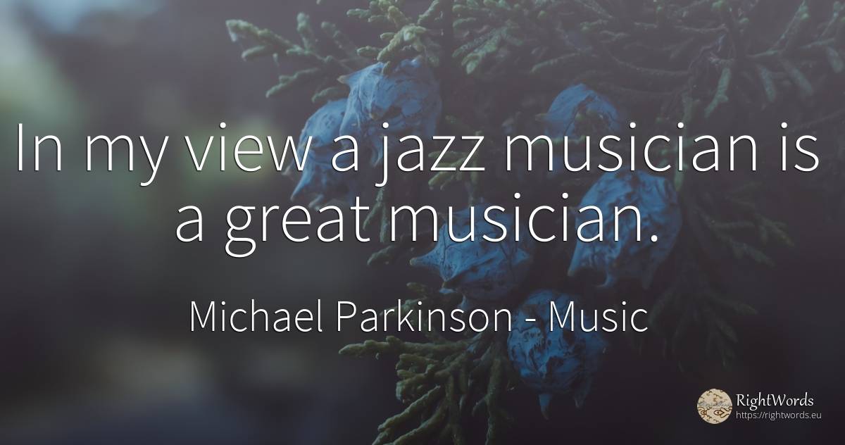 In my view a jazz musician is a great musician. - Michael Parkinson, quote about music