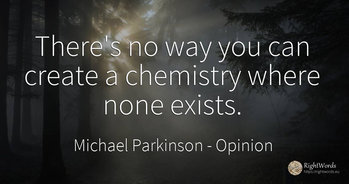 There's no way you can create a chemistry where none exists. - Michael Parkinson, quote about opinion