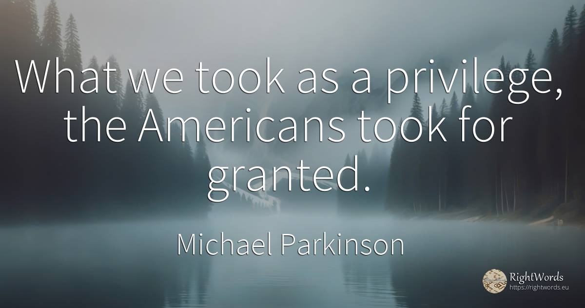 What we took as a privilege, the Americans took for granted. - Michael Parkinson, quote about americans