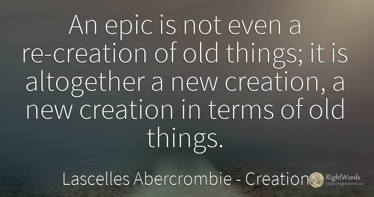 An epic is not even a re-creation of old things; it is... - Lascelles Abercrombie, quote about creation, old, olderness, things