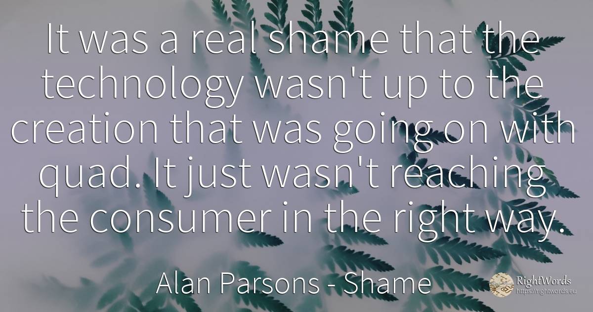 It was a real shame that the technology wasn't up to the... - Alan Parsons, quote about shame, technology, creation, rightness, real estate