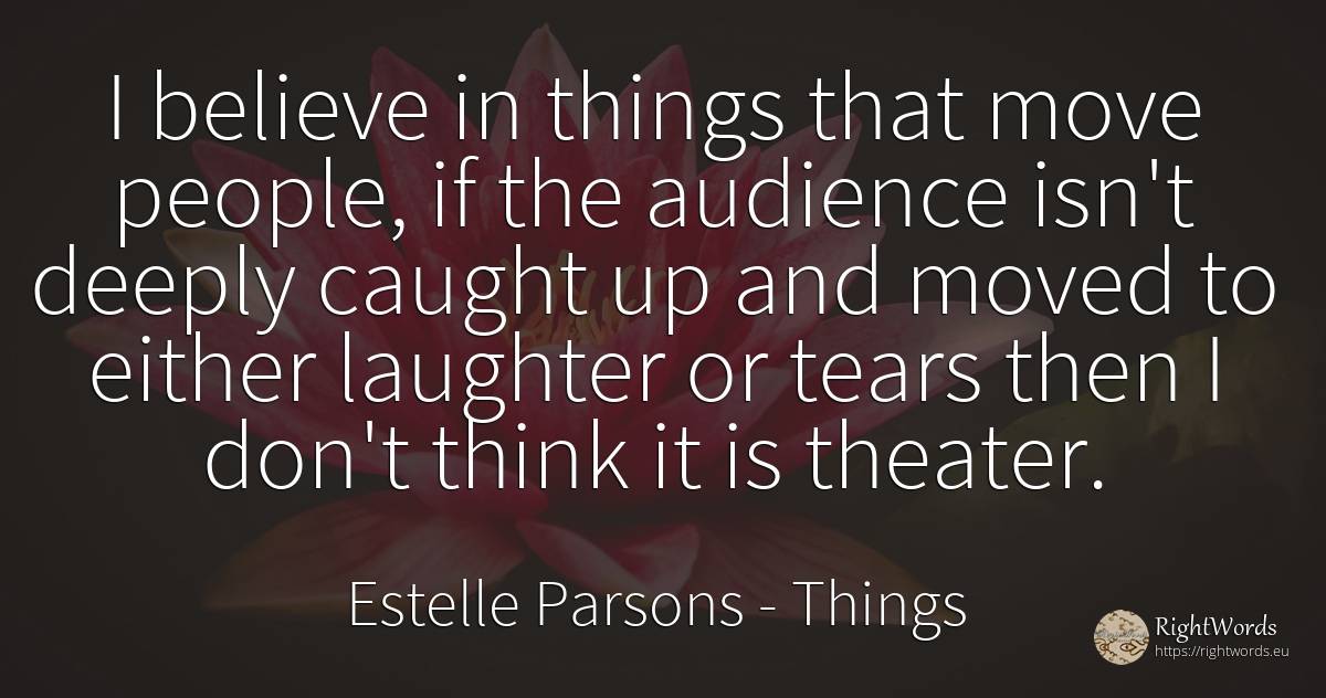 I believe in things that move people, if the audience... - Estelle Parsons, quote about things, laughter, tears, people