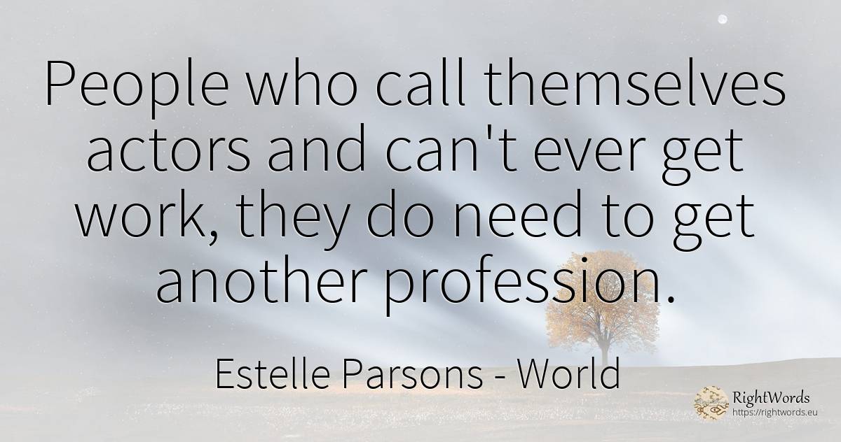 People who call themselves actors and can't ever get... - Estelle Parsons, quote about world, actors, need, work, people