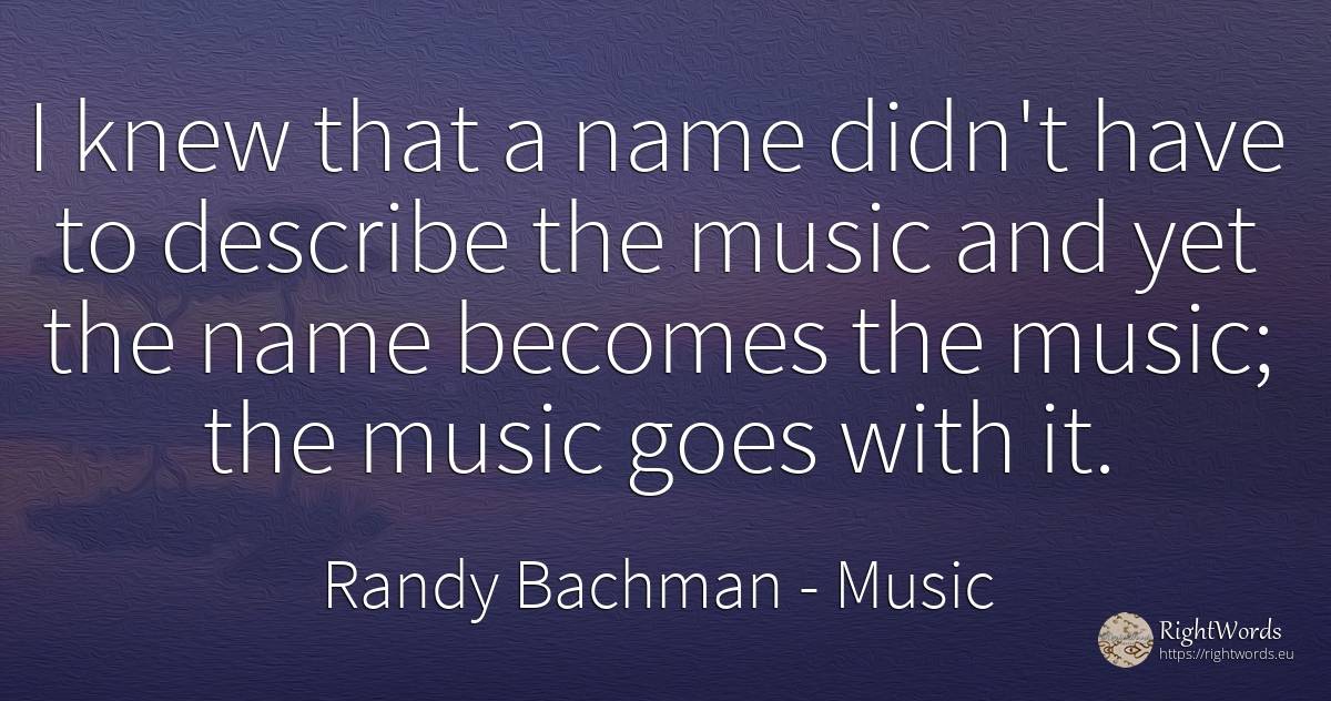 I knew that a name didn't have to describe the music and... - Randy Bachman, quote about music, name
