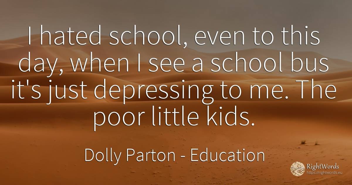 I hated school, even to this day, when I see a school bus... - Dolly Parton, quote about education, school, day