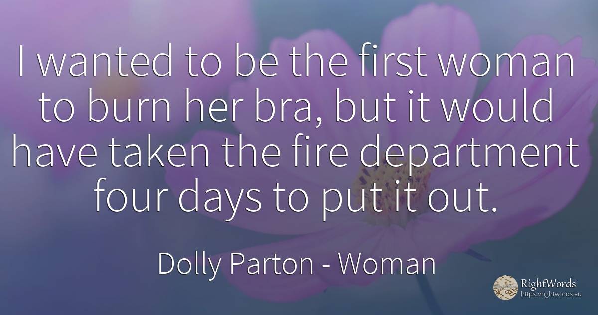 I wanted to be the first woman to burn her bra, but it... - Dolly Parton, quote about woman, day, fire, fire brigade