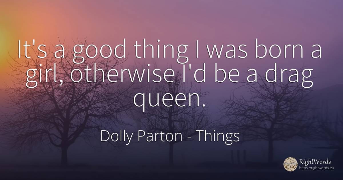 It's a good thing I was born a girl, otherwise I'd be a... - Dolly Parton, quote about things, good, good luck