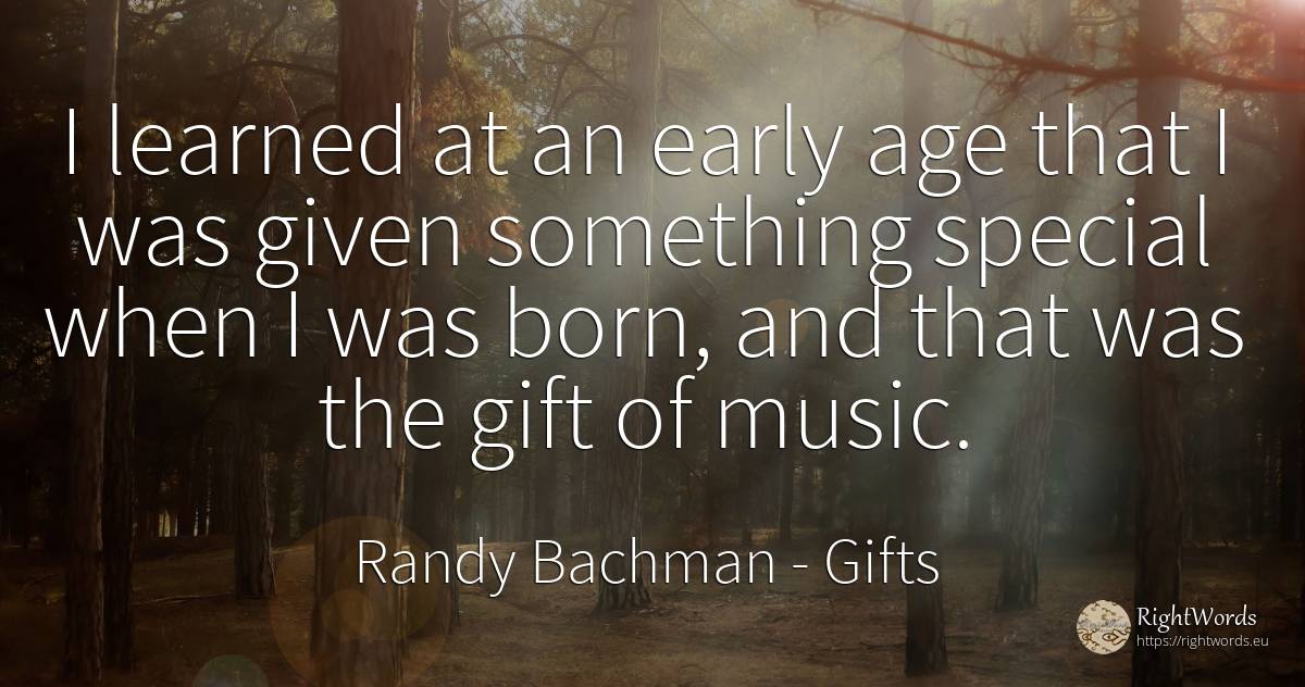 I learned at an early age that I was given something... - Randy Bachman, quote about gifts, age, olderness, music