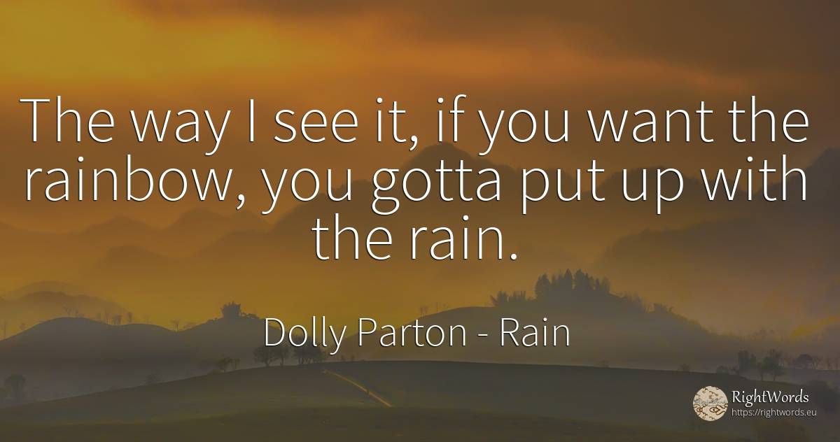 The way I see it, if you want the rainbow, you gotta put... - Quote by ...