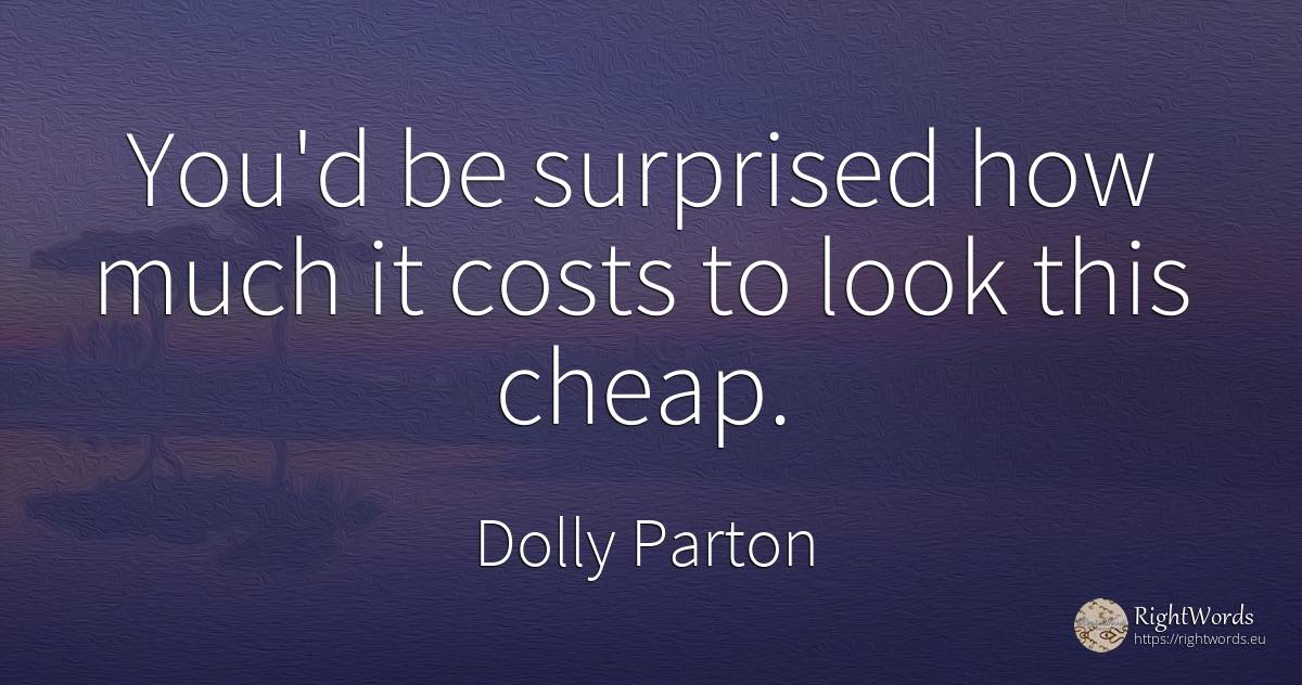 You'd be surprised how much it costs to look this cheap. - Dolly Parton