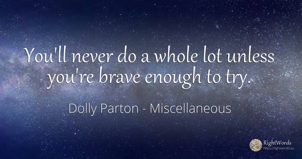 You'll never do a whole lot unless you're brave enough to... - Dolly Parton