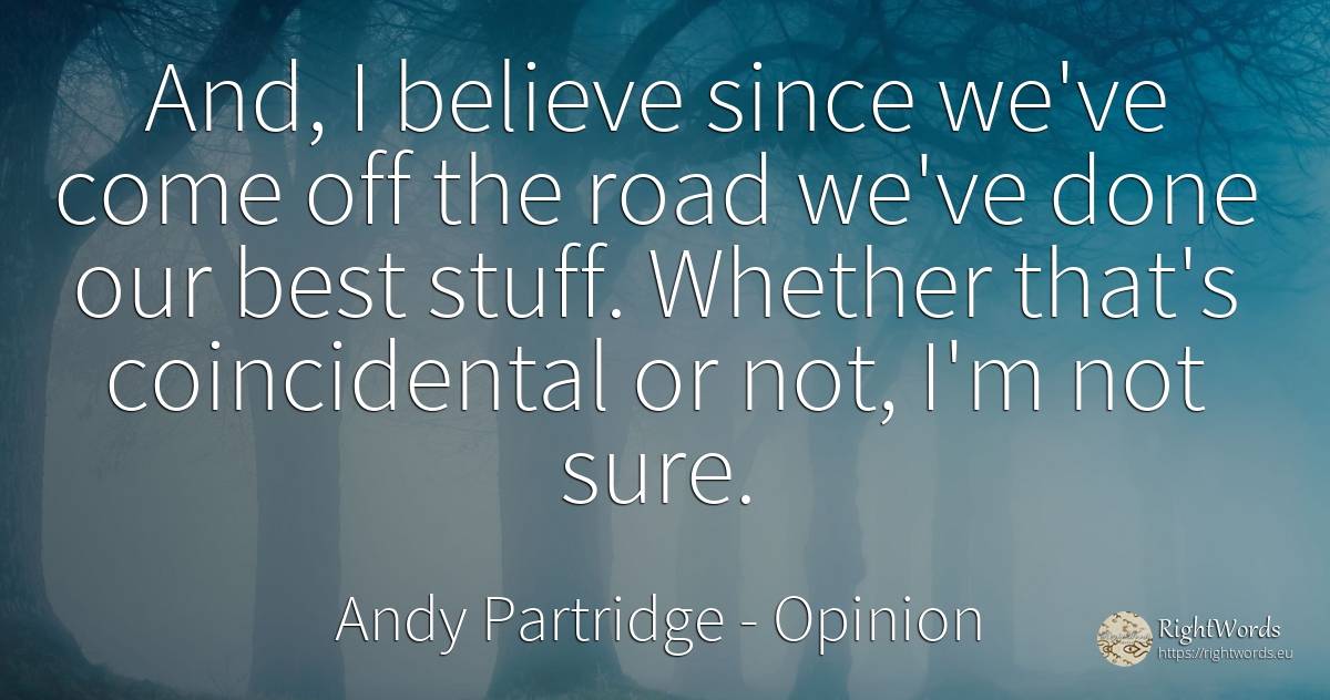 And, I believe since we've come off the road we've done... - Andy Partridge, quote about opinion