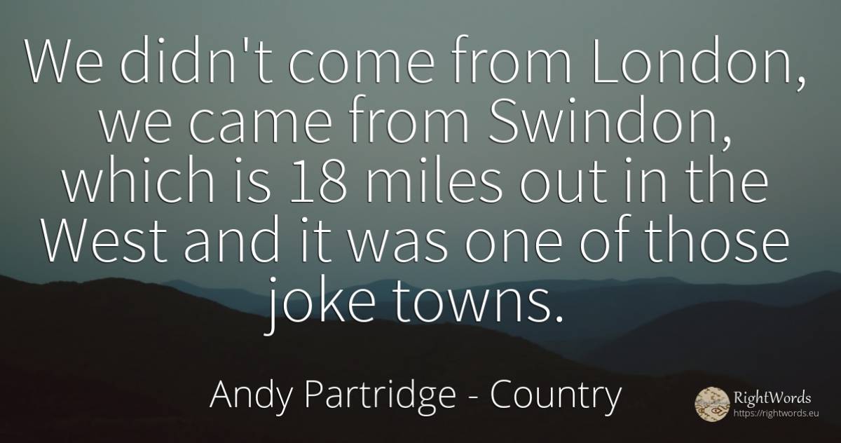 We didn't come from London, we came from Swindon, which... - Andy Partridge, quote about country, joke