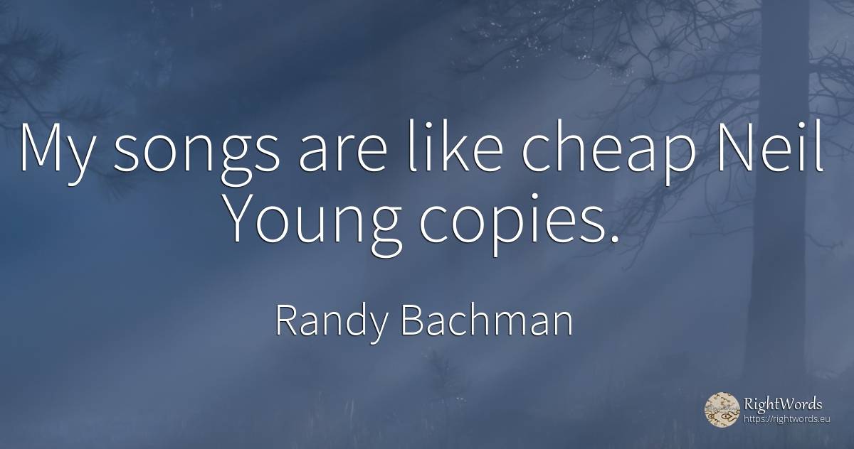 My songs are like cheap Neil Young copies. - Randy Bachman