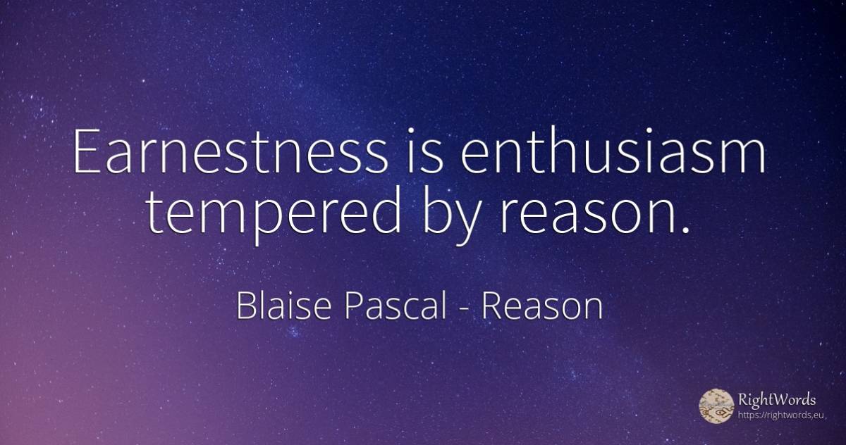Earnestness is enthusiasm tempered by reason. - Blaise Pascal, quote about reason, enthusiasm