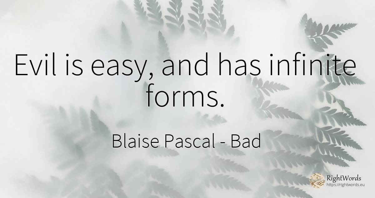 Evil is easy, and has infinite forms. - Blaise Pascal, quote about bad, infinite