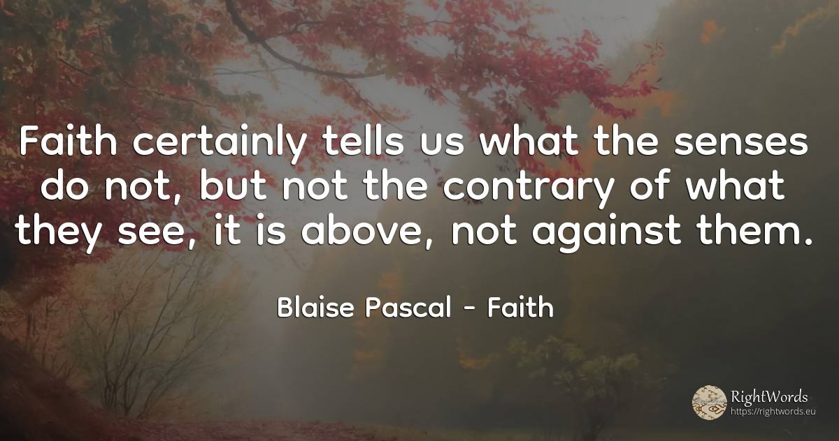 Faith certainly tells us what the senses do not, but not... - Blaise Pascal, quote about faith
