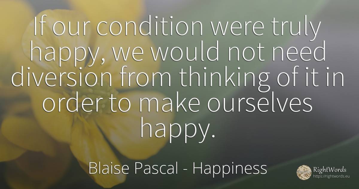 If our condition were truly happy, we would not need... - Blaise Pascal, quote about happiness, thinking, order, need