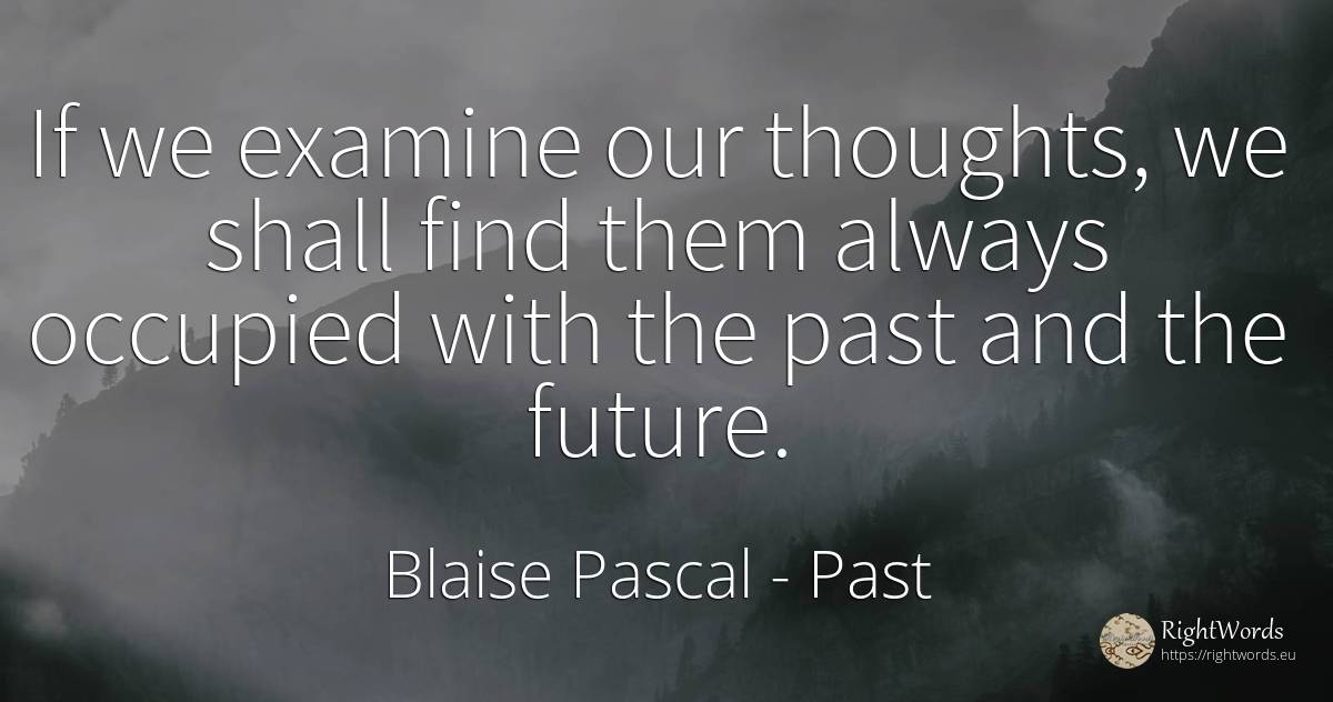 If we examine our thoughts, we shall find them always... - Blaise Pascal, quote about past, future